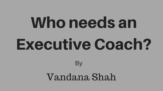 Who needs an Executive Coach By Vandana shah